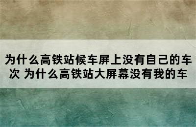 为什么高铁站候车屏上没有自己的车次 为什么高铁站大屏幕没有我的车